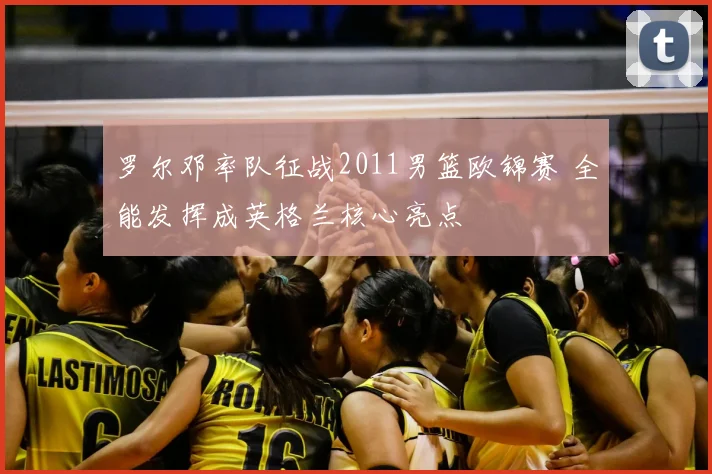 罗尔邓率队征战2011男篮欧锦赛 全能发挥成英格兰核心亮点