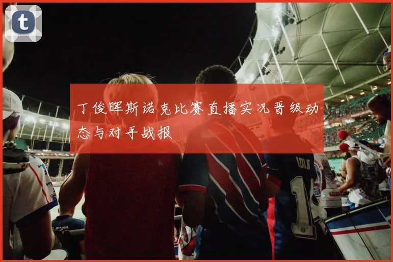 丁俊晖斯诺克比赛直播实况晋级动态与对手战报