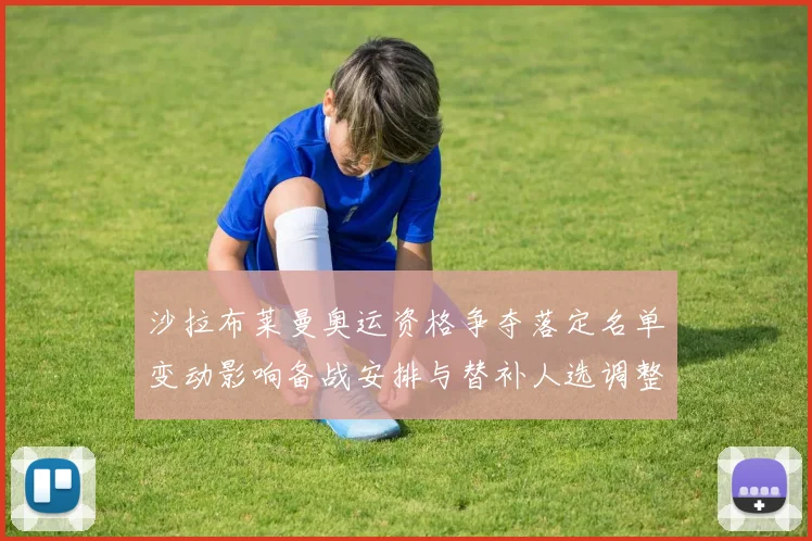 沙拉布莱曼奥运资格争夺落定名单变动影响备战安排与替补人选调整