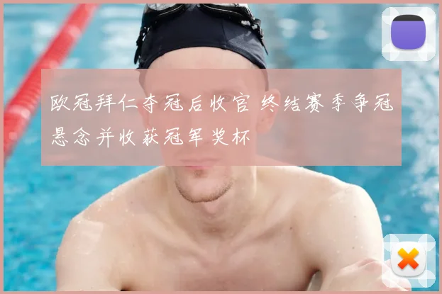 欧冠拜仁夺冠后收官 终结赛季争冠悬念并收获冠军奖杯