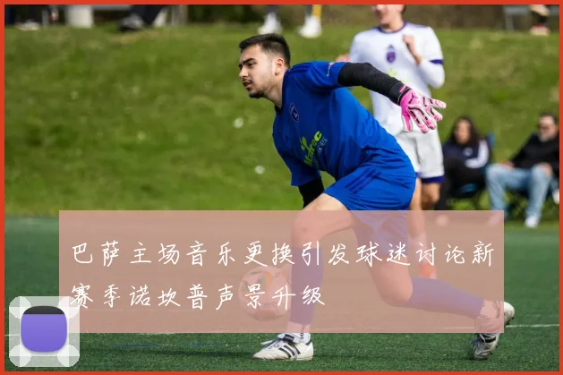 巴萨主场音乐更换引发球迷讨论新赛季诺坎普声景升级