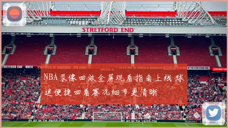 NBA录像回放全屏观看指南上线 球迷便捷回看赛况细节更清晰