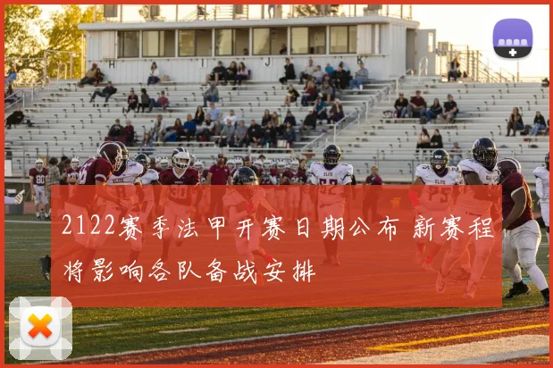 2122赛季法甲开赛日期公布 新赛程将影响各队备战安排