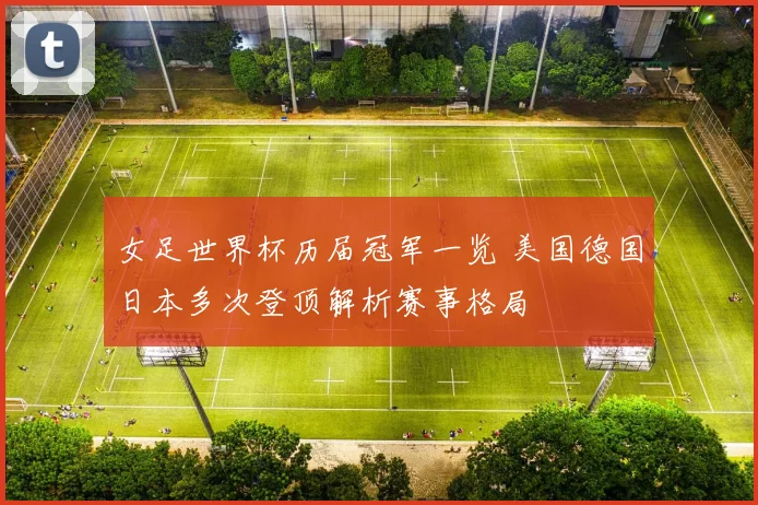 女足世界杯历届冠军一览 美国德国日本多次登顶解析赛事格局