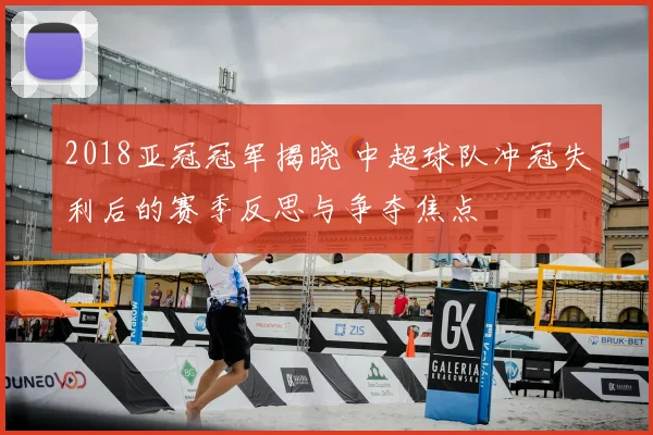 2018亚冠冠军揭晓 中超球队冲冠失利后的赛季反思与争夺焦点