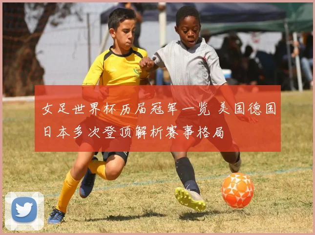 女足世界杯历届冠军一览 美国德国日本多次登顶解析赛事格局