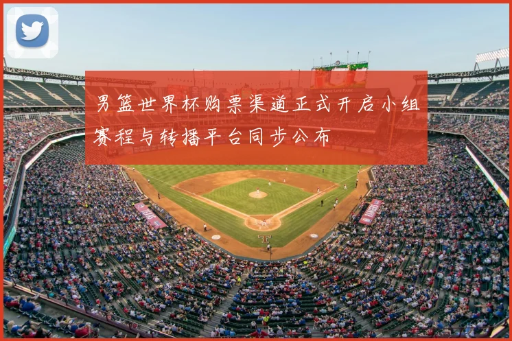 男篮世界杯购票渠道正式开启小组赛程与转播平台同步公布