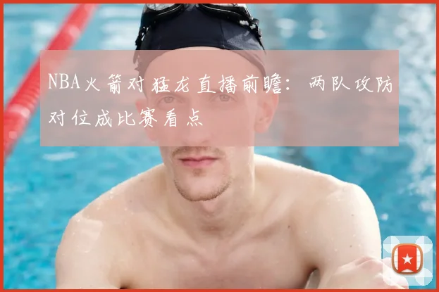 NBA火箭对猛龙直播前瞻：两队攻防对位成比赛看点