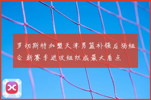 罗切斯特加盟天津男篮补强后场组合 新赛季进攻组织成最大看点