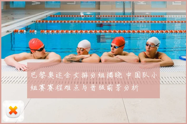 巴黎奥运会女排分组揭晓 中国队小组赛赛程难点与晋级前景分析
