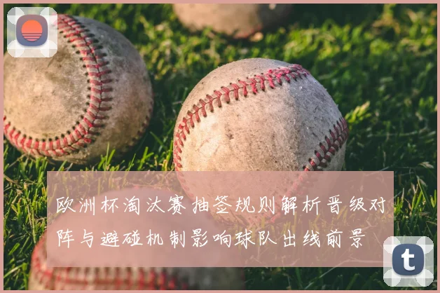 欧洲杯淘汰赛抽签规则解析晋级对阵与避碰机制影响球队出线前景