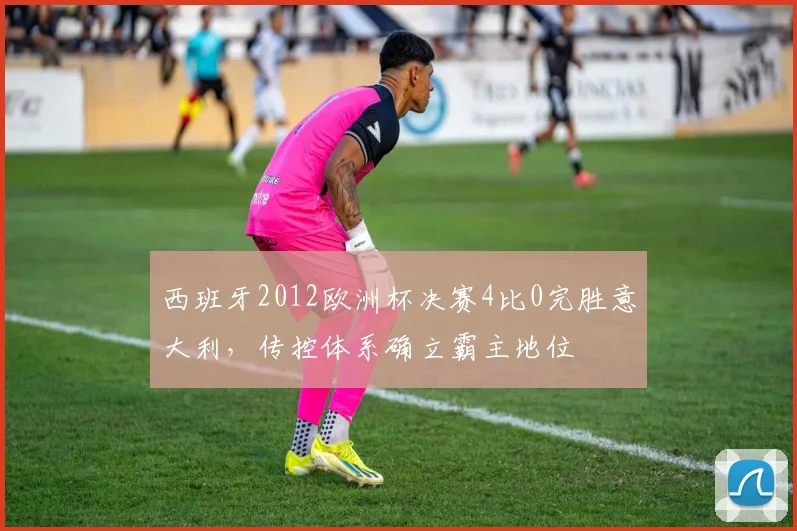 西班牙2012欧洲杯决赛4比0完胜意大利，传控体系确立霸主地位