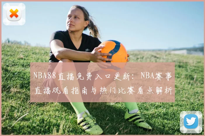 NBA88直播免费入口更新：NBA赛事直播观看指南与热门比赛看点解析
