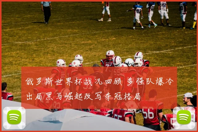 俄罗斯世界杯战况回顾 多强队爆冷出局黑马崛起改写夺冠格局