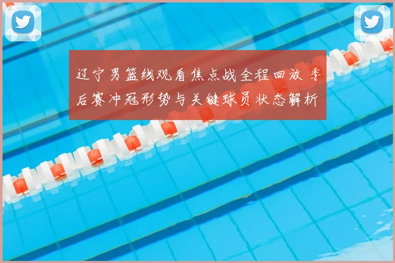 辽宁男篮线观看焦点战全程回放 季后赛冲冠形势与关键球员状态解析