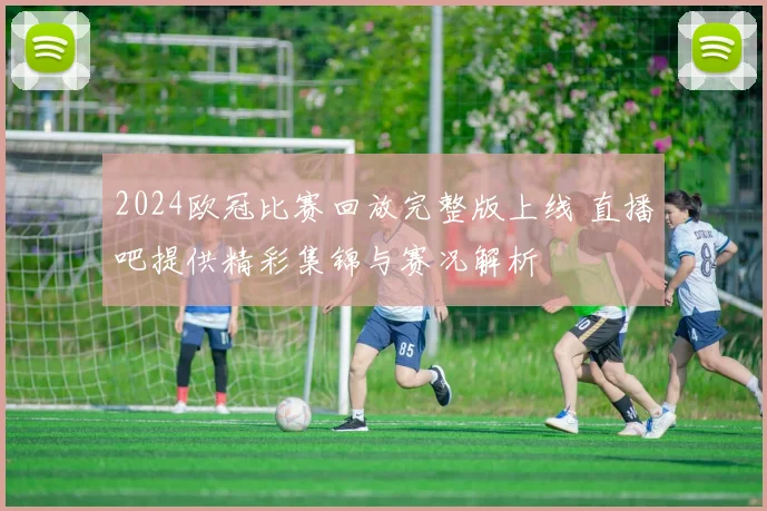 2024欧冠比赛回放完整版上线 直播吧提供精彩集锦与赛况解析
