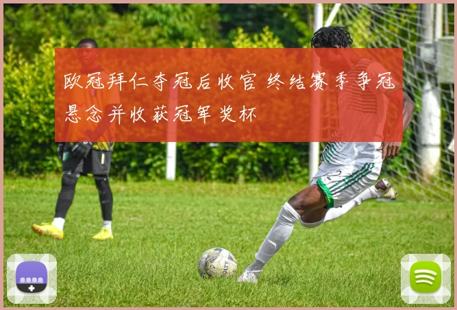 欧冠拜仁夺冠后收官 终结赛季争冠悬念并收获冠军奖杯