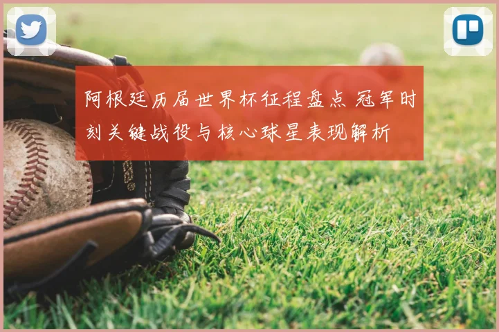 阿根廷历届世界杯征程盘点 冠军时刻关键战役与核心球星表现解析