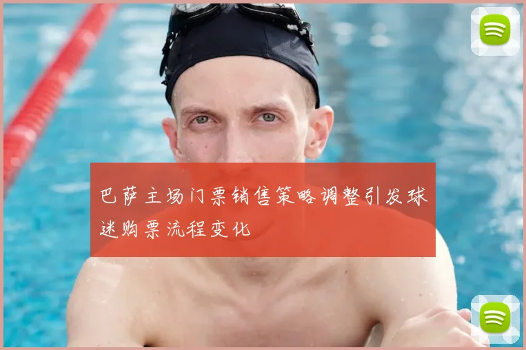 巴萨主场门票销售策略调整引发球迷购票流程变化