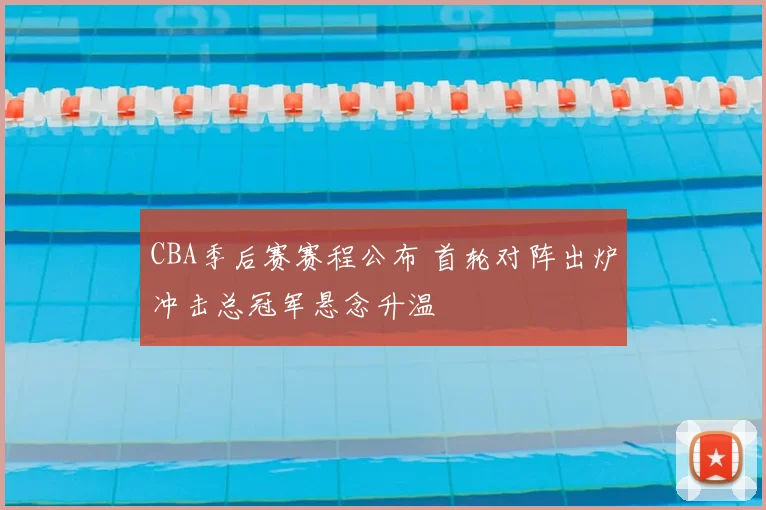 CBA季后赛赛程公布 首轮对阵出炉冲击总冠军悬念升温