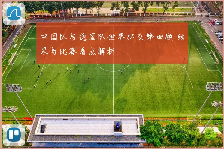 中国队与德国队世界杯交锋回顾 结果与比赛看点解析