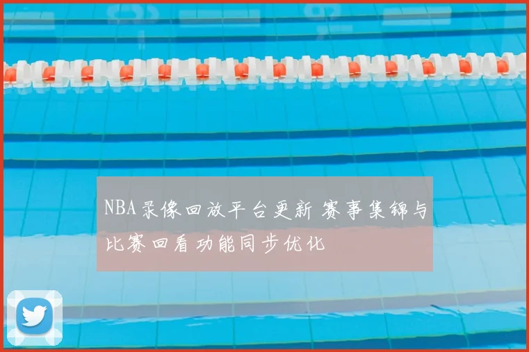 NBA录像回放平台更新 赛事集锦与比赛回看功能同步优化