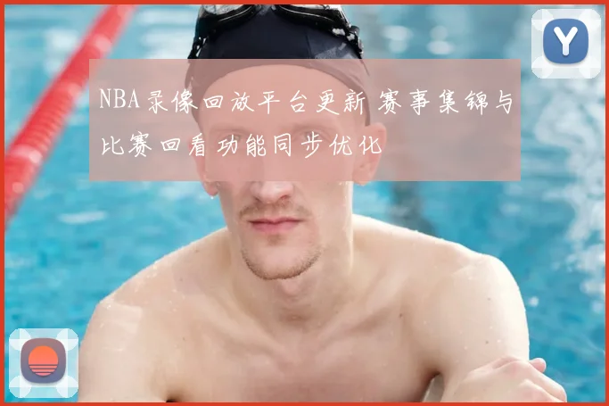 NBA录像回放平台更新 赛事集锦与比赛回看功能同步优化