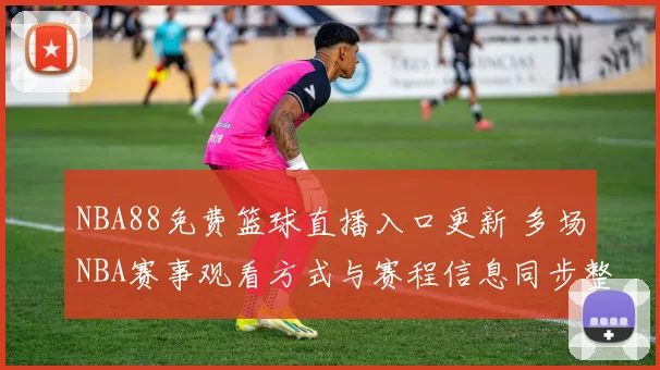 NBA88免费篮球直播入口更新 多场NBA赛事观看方式与赛程信息同步整理