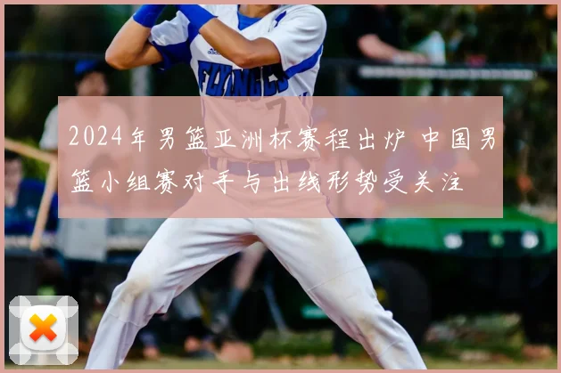 2024年男篮亚洲杯赛程出炉 中国男篮小组赛对手与出线形势受关注