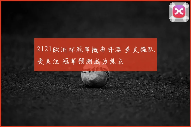 2121欧洲杯冠军概率升温 多支强队受关注 冠军预测成为焦点