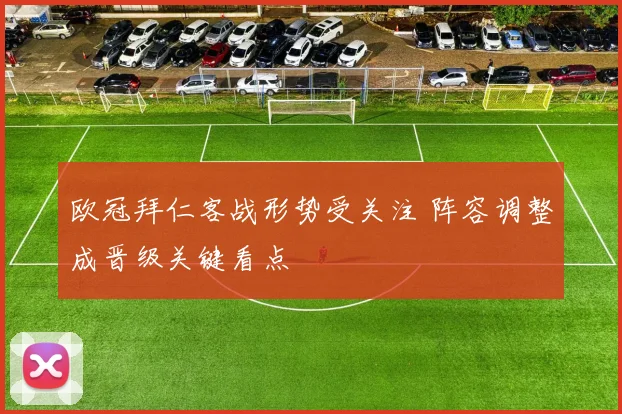 欧冠拜仁客战形势受关注 阵容调整成晋级关键看点