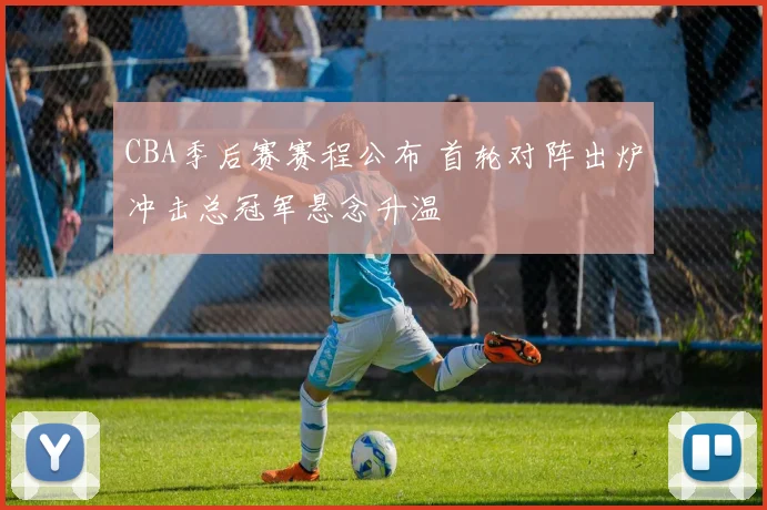 CBA季后赛赛程公布 首轮对阵出炉冲击总冠军悬念升温