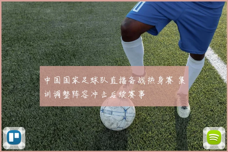 中国国家足球队直播备战热身赛 集训调整阵容冲击后续赛事