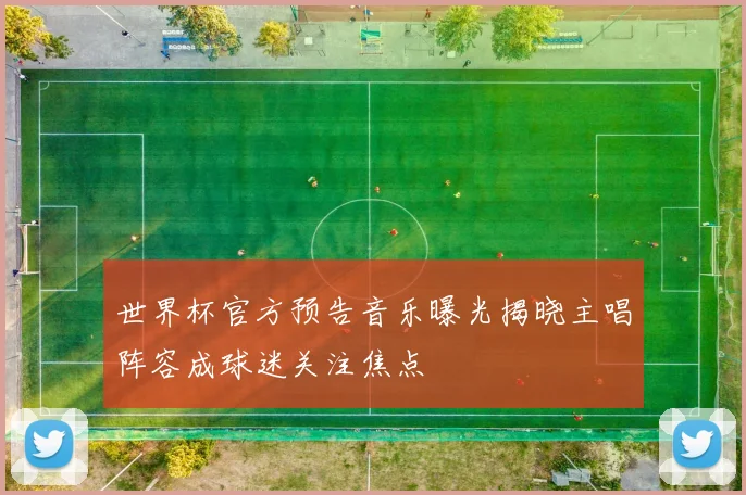 世界杯官方预告音乐曝光揭晓主唱阵容成球迷关注焦点