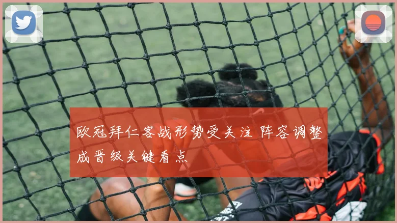 欧冠拜仁客战形势受关注 阵容调整成晋级关键看点