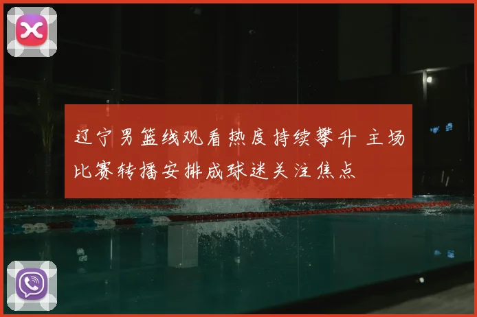 辽宁男篮线观看热度持续攀升 主场比赛转播安排成球迷关注焦点