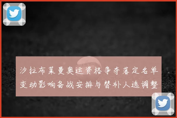 沙拉布莱曼奥运资格争夺落定名单变动影响备战安排与替补人选调整