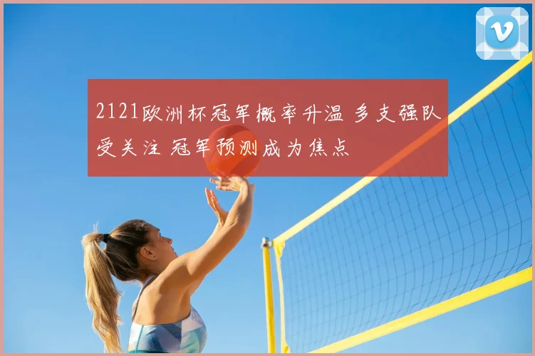 2121欧洲杯冠军概率升温 多支强队受关注 冠军预测成为焦点