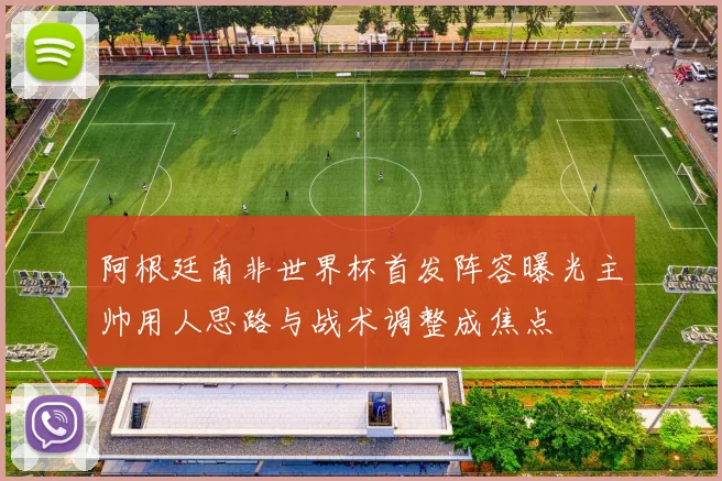 阿根廷南非世界杯首发阵容曝光主帅用人思路与战术调整成焦点