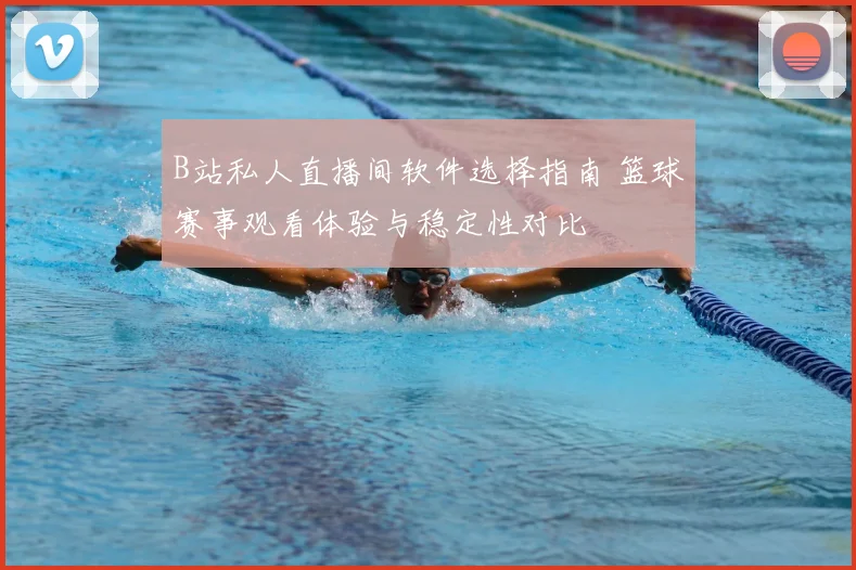 B站私人直播间软件选择指南 篮球赛事观看体验与稳定性对比