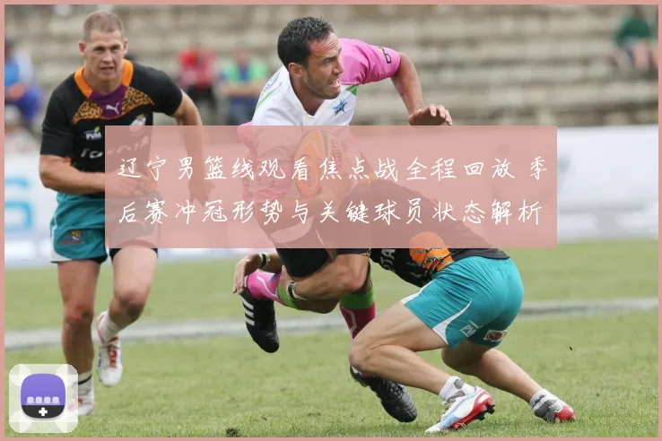 辽宁男篮线观看焦点战全程回放 季后赛冲冠形势与关键球员状态解析