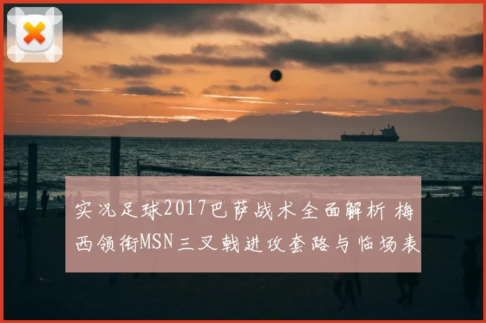 实况足球2017巴萨战术全面解析 梅西领衔MSN三叉戟进攻套路与临场表现