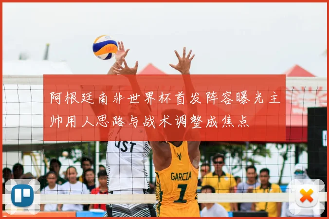 阿根廷南非世界杯首发阵容曝光主帅用人思路与战术调整成焦点