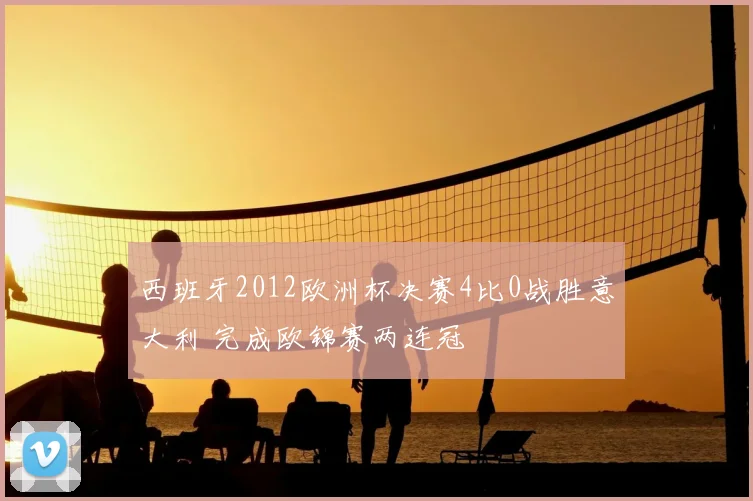 西班牙2012欧洲杯决赛4比0战胜意大利 完成欧锦赛两连冠